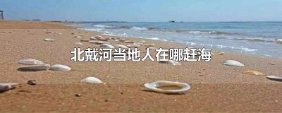 ​北戴河当地人在哪赶海 北戴河赶海地点建议去黄金海岸福来岛景区，或者鸽子窝，
