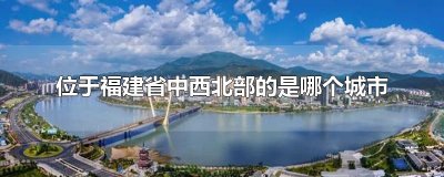 ​位于福建省中西北部的是哪个城市