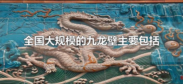 全国大规模的九龙壁主要包括 全国大规模的九龙壁主要包括