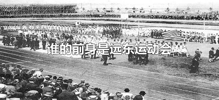 谁的前身是远东运动会 谁的前身是远东运动会