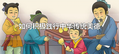 ​如何积极践行中华传统美德（怎样践行中华传统美德）