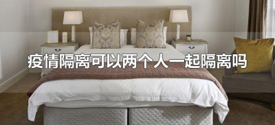 ​疫情隔离可以两个人一起隔离吗（疫情隔离只能一个人还是可以和家人一起）