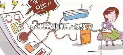 ​家里总跳闸怎么解决（家里跳闸的原因及解决方法）
