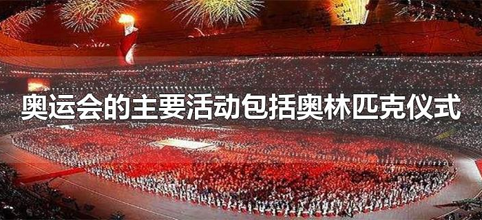 奥运会的主要活动包括奥林匹克仪式 奥运会的主要活动包括奥林匹克仪式