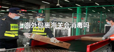 ​海外包裹海关会消毒吗（国外的快递海关会开箱消毒么）