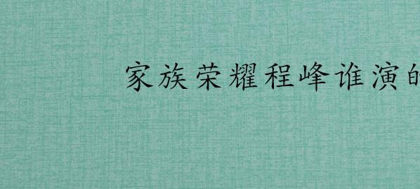 家族荣耀程峰谁演的(《家族荣耀》程峰角色简介)