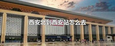 ​西安北到西安站怎么去(从西安北站到西安站可以通过打出租车前去)