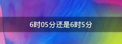 ​6时05分还是6时5分,6时05分还是6时零5分