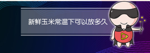 新鲜玉米可以放几天,玉米常温能放多久图1