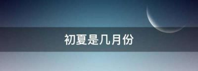 ​初夏是几月份,初夏是几月份