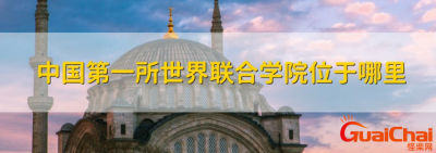 ​中国大陆第一所世界联合学院位于什么地方 为什么要创建联合学院