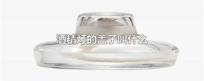 ​酒精灯的盖子是什么材质 酒精灯的盖子是什么材料