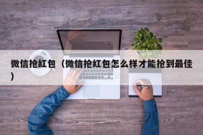 ​微信抢红包（微信抢红包怎么样才能抢到最佳）