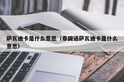 ​萨瓦迪卡是什么意思（泰国语萨瓦迪卡是什么意思）
