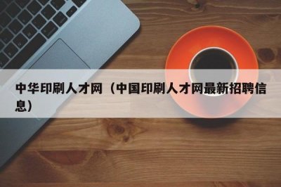 ​中华印刷人才网（中国印刷人才网最新招聘信息）