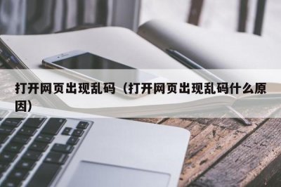 ​打开网页出现乱码（打开网页出现乱码什么原因）