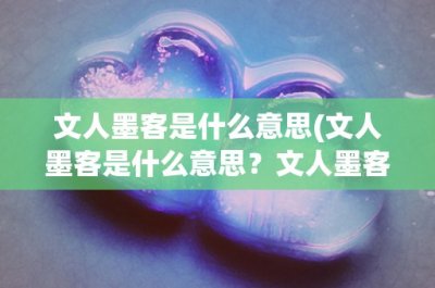 ​文人墨客是什么意思(文人墨客是什么意思？文人墨客的定义与历史发展)