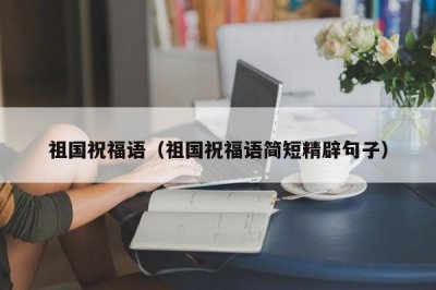 ​祖国祝福语（祖国祝福语简短精辟句子）