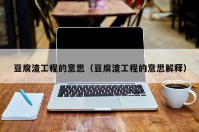 ​豆腐渣工程的意思（豆腐渣工程的意思解释）