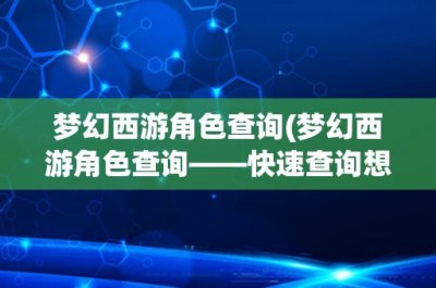 ​梦幻西游角色查询(梦幻西游角色查询——快速查询想要的角色)