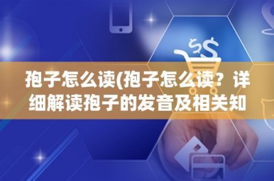 ​孢子怎么读(孢子怎么读？详细解读孢子的发音及相关知识)