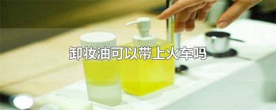 ​185ml卸妆油可以带上火车吗 卸妆油200ml可以带上高铁吗