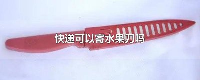 ​水果刀可不可以寄快递 快递能寄水果刀么