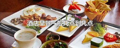 ​酒店早餐一般几点到几点开始 一般酒店早餐时间是几点钟