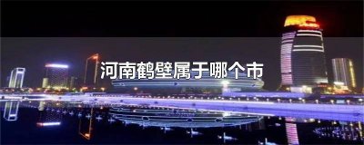 ​鹤壁市是哪个省哪个市 鹤壁市属于河南哪个市