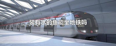 ​水鱼能带上地铁吗 带着鱼可以坐地铁吗