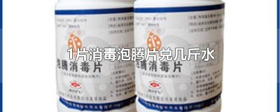 ​1片消毒泡腾片兑几斤水用 一片泡腾消毒片兑多少水