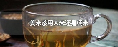 ​姜江米茶是大米好还是糯米好 姜米茶为什么用大米