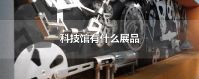 ​科技馆有什么展品 科技馆有什么展品英语