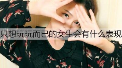 ​只想玩玩而已的女生会有什么表现？