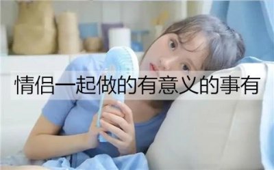 ​情侣一起做的有意义的事有哪些？