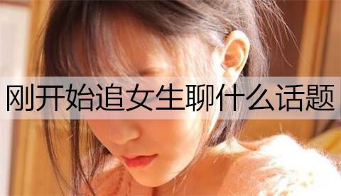 刚开始追女生聊什么话题3