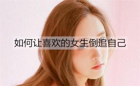 如何让喜欢的女生倒追自己1