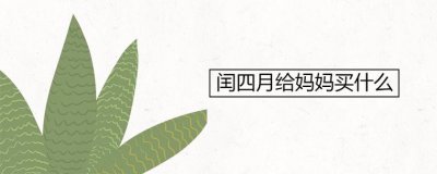 ​闰四月给妈妈买什么（这些东西都可以送）