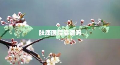 ​肤康医院靠谱吗(肤康医院贵吗)