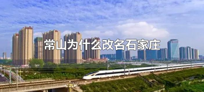 ​常山为什么改名石家庄（常山为何改名石家庄）