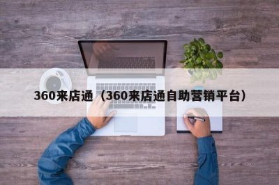 ​360来店通（360来店通自助营销平台）