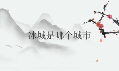 ​冰城是哪个城市的雅号（哈尔滨别名冰城的由来）
